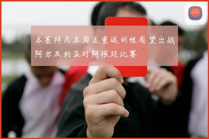 本塞拜尼本周五重返训练有望出战阿尔及利亚对阿根廷比赛