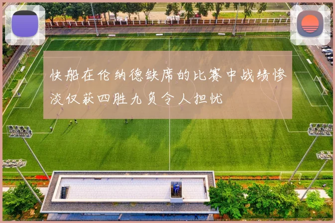 快船在伦纳德缺席的比赛中战绩惨淡仅获四胜九负令人担忧