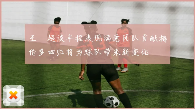王燊超谈半程表现满意团队贡献梅伦多回归将为球队带来新变化