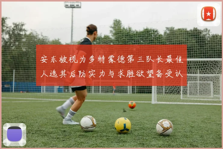 安东被视为多特蒙德第三队长最佳人选其后防实力与求胜欲望备受认可