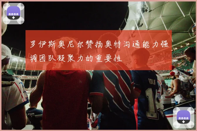 罗伊斯奥尼尔赞扬奥特沟通能力强调团队凝聚力的重要性