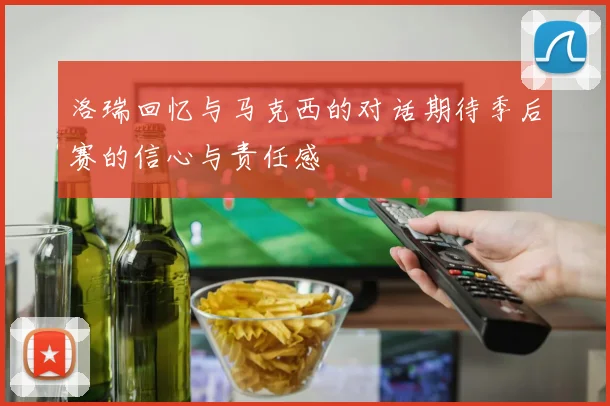 洛瑞回忆与马克西的对话期待季后赛的信心与责任感