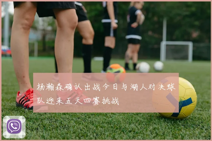杨瀚森确认出战今日与湖人对决球队迎来五天四赛挑战