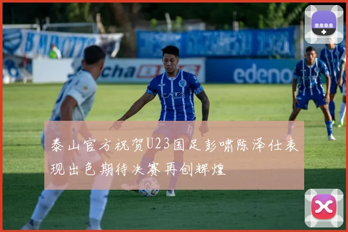 泰山官方祝贺U23国足彭啸陈泽仕表现出色期待决赛再创辉煌