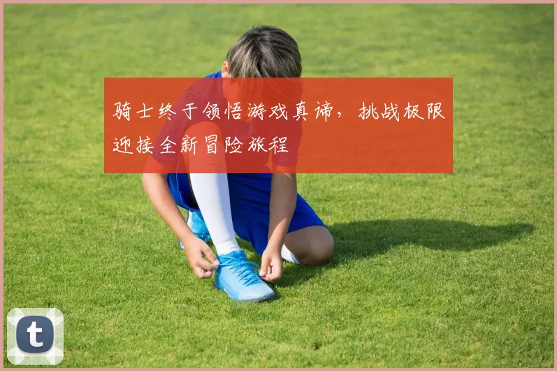 骑士终于领悟游戏真谛，挑战极限迎接全新冒险旅程