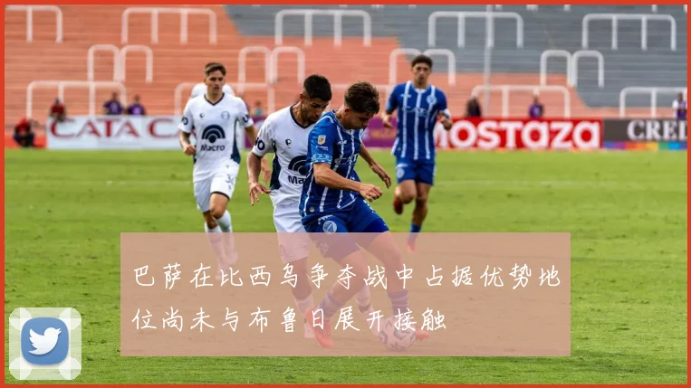 巴萨在比西乌争夺战中占据优势地位尚未与布鲁日展开接触