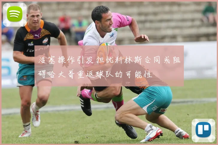 活塞操作引发担忧科林斯合同或阻碍哈大哥重返球队的可能性