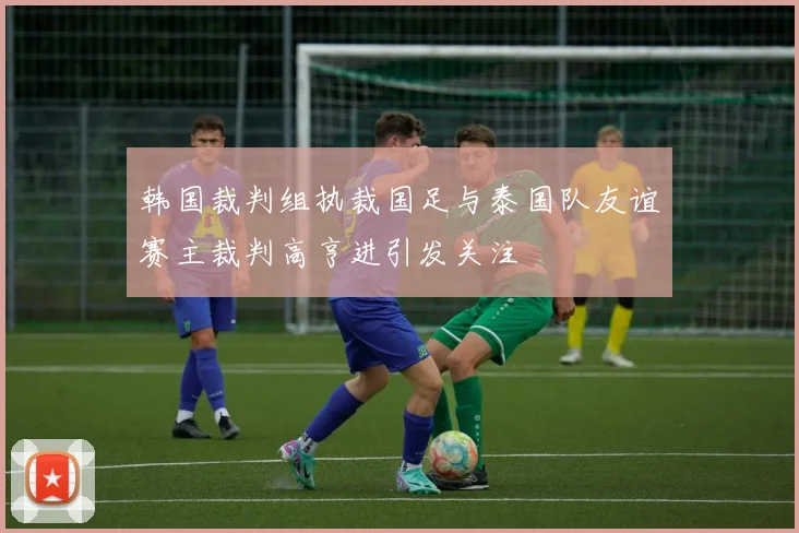 韩国裁判组执裁国足与泰国队友谊赛主裁判高亨进引发关注