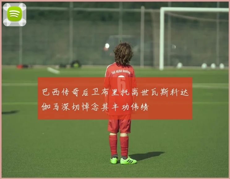巴西传奇后卫布里托离世瓦斯科达伽马深切悼念其丰功伟绩