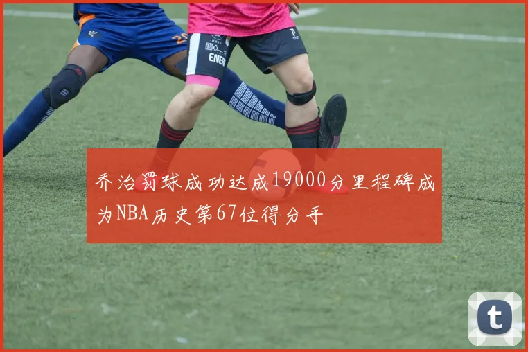 乔治罚球成功达成19000分里程碑成为NBA历史第67位得分手