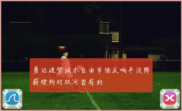 勇记追梦试水自由市场反响平淡降薪续约对双方皆有利