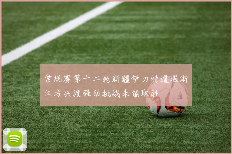 常规赛第十二轮新疆伊力特遭遇浙江方兴渡强劲挑战未能取胜