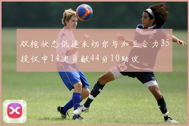 双枪状态低迷米切尔与加兰合力35投仅中14次贡献44分10助攻