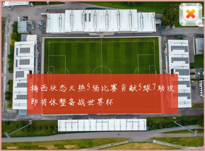 梅西状态火热5场比赛贡献5球7助攻即将休整备战世界杯