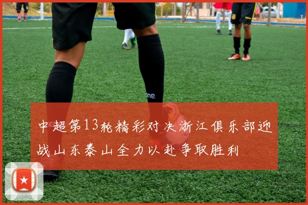 中超第13轮精彩对决浙江俱乐部迎战山东泰山全力以赴争取胜利
