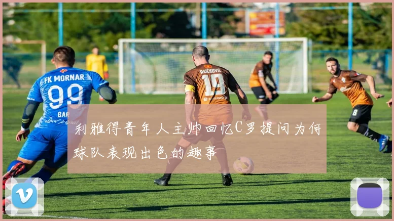 利雅得青年人主帅回忆C罗提问为何球队表现出色的趣事